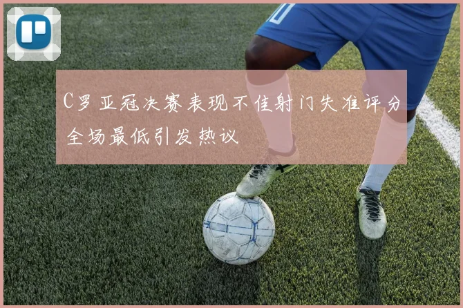 C罗亚冠决赛表现不佳射门失准评分全场最低引发热议