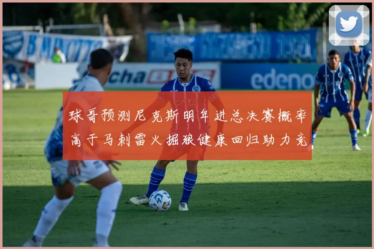 球哥预测尼克斯明年进总决赛概率高于马刺雷火掘狼健康回归助力竞争