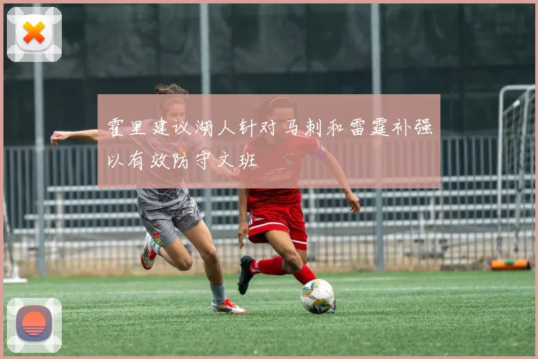 霍里建议湖人针对马刺和雷霆补强以有效防守文班