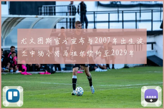 尤文图斯官方宣布与2007年出生波兰中场小将马祖尔续约至2029年