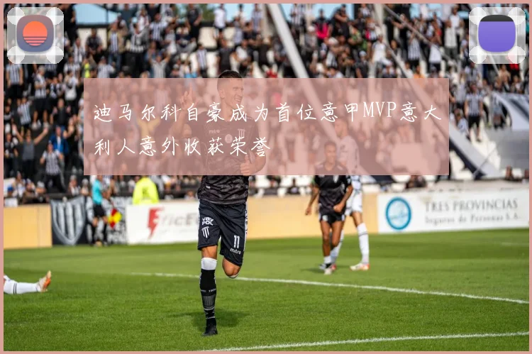 迪马尔科自豪成为首位意甲MVP意大利人意外收获荣誉