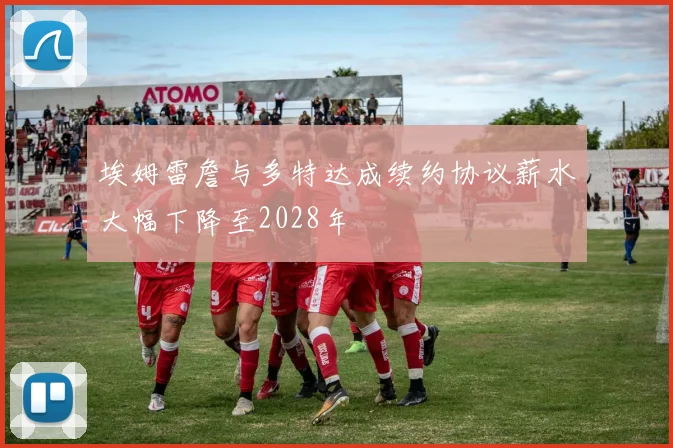 埃姆雷詹与多特达成续约协议薪水大幅下降至2028年