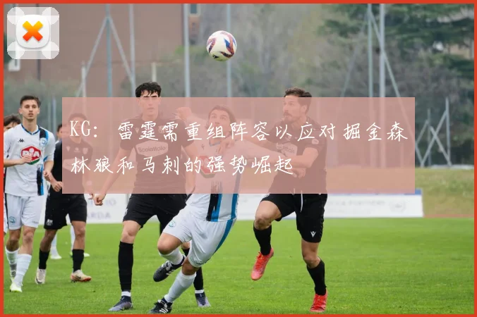 KG：雷霆需重组阵容以应对掘金森林狼和马刺的强势崛起