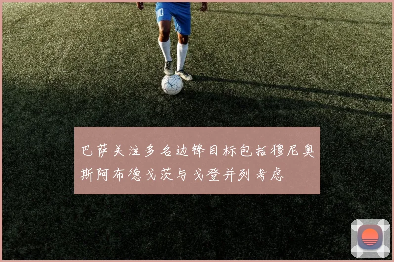 巴萨关注多名边锋目标包括穆尼奥斯阿布德戈茨与戈登并列考虑