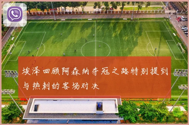 埃泽回顾阿森纳夺冠之路特别提到与热刺的客场对决