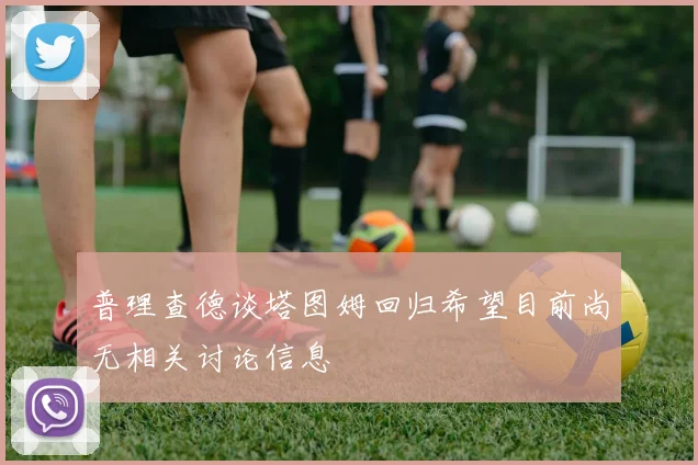 普理查德谈塔图姆回归希望目前尚无相关讨论信息