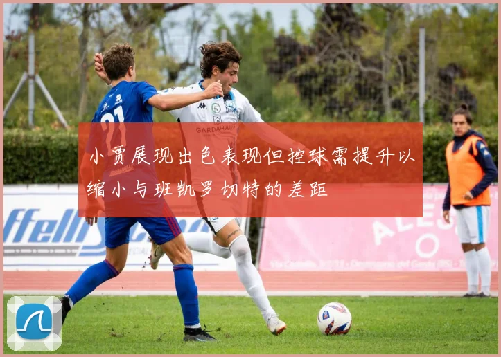 小贾展现出色表现但控球需提升以缩小与班凯罗切特的差距