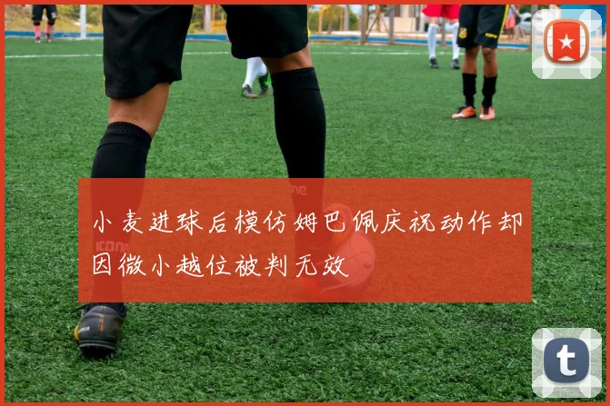 小麦进球后模仿姆巴佩庆祝动作却因微小越位被判无效