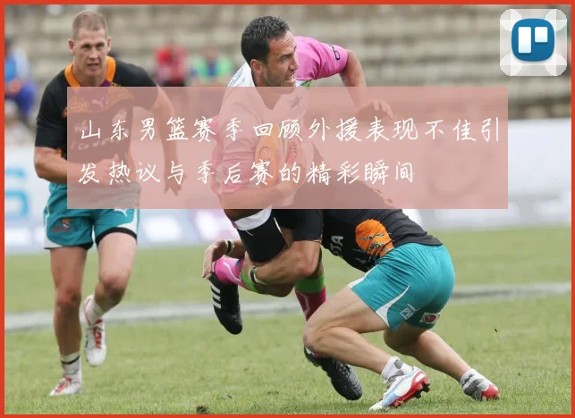 山东男篮赛季回顾外援表现不佳引发热议与季后赛的精彩瞬间